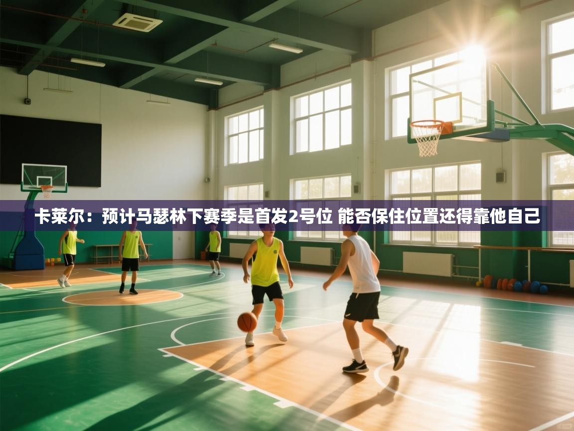 卡莱尔:预计马瑟林下赛季是首发2号位 能否保住位置还得靠他自己