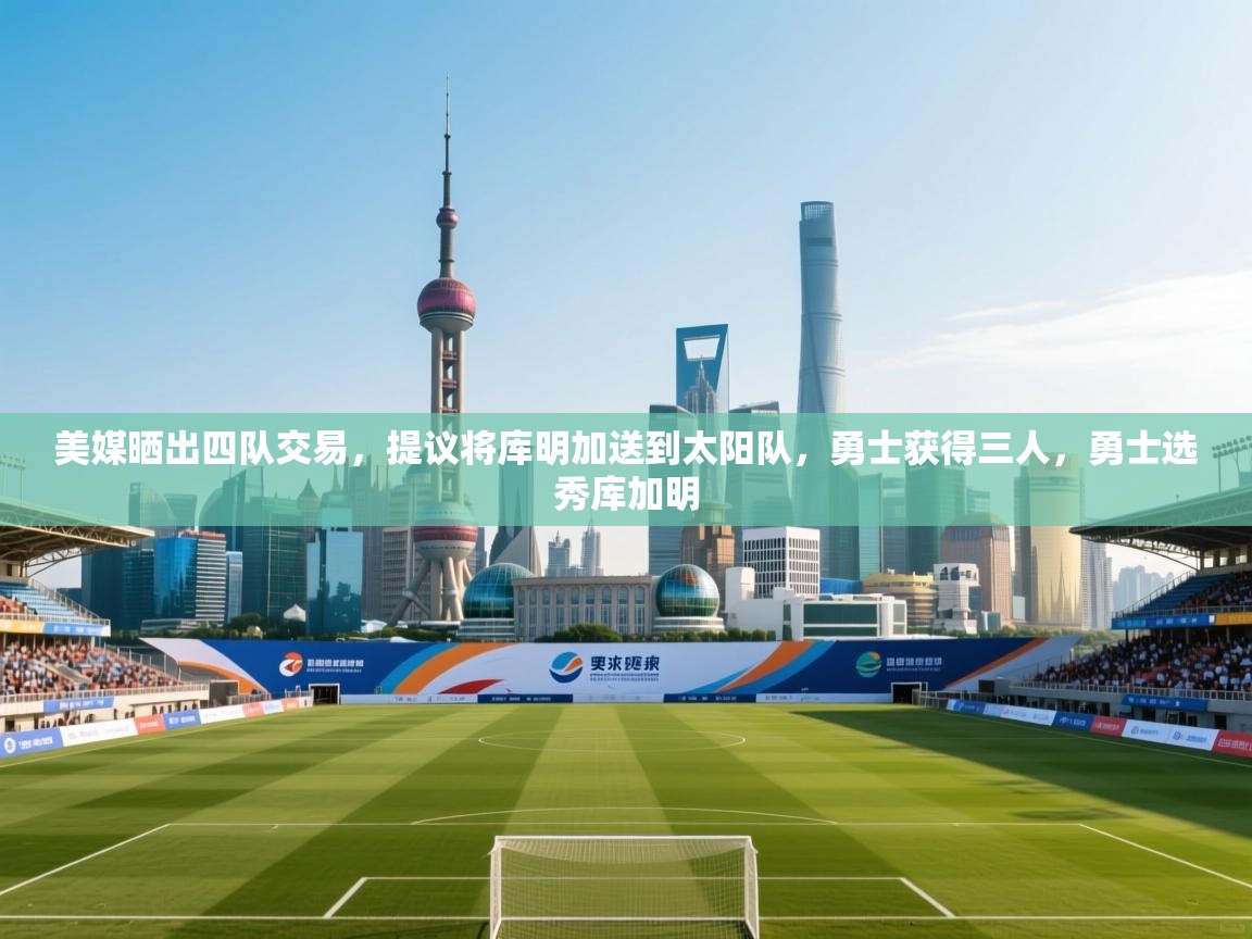 美媒晒出四队交易,提议将库明加送到太阳队,勇士获得三人,勇士选秀库加明