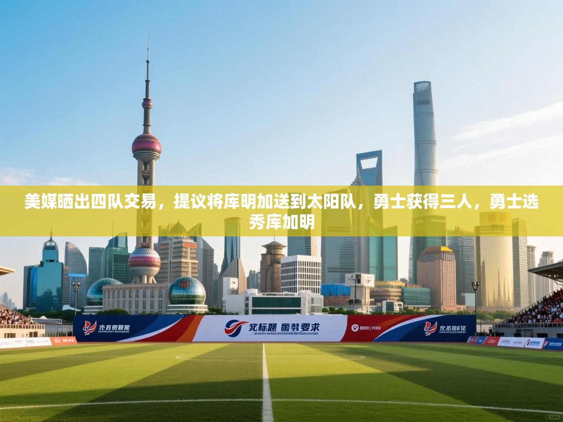 美媒晒出四队交易,提议将库明加送到太阳队,勇士获得三人,勇士选秀库加明