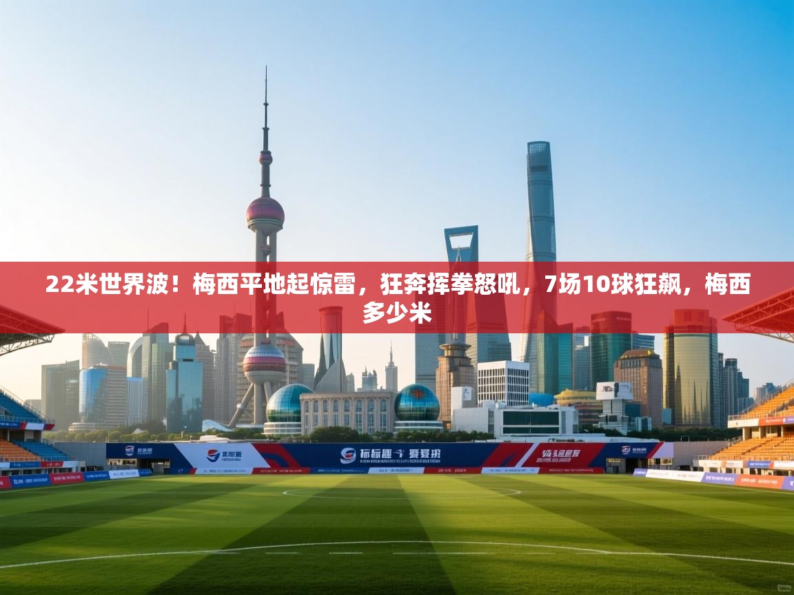 22米世界波!梅西平地起惊雷,狂奔挥拳怒吼,7场10球狂飙,梅西多少米 第2张