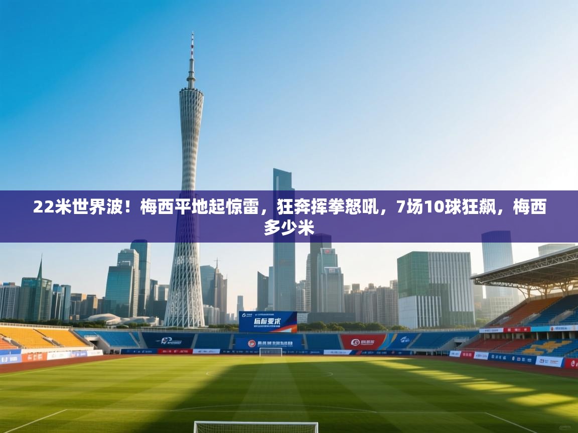 22米世界波!梅西平地起惊雷,狂奔挥拳怒吼,7场10球狂飙,梅西多少米 第1张