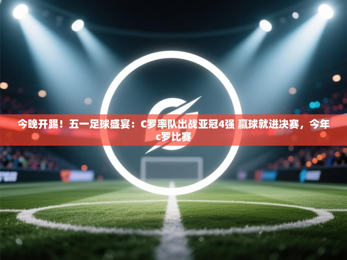 今晚开踢！五一足球盛宴：C罗率队出战亚冠4强 赢球就进决赛，今年c罗比赛