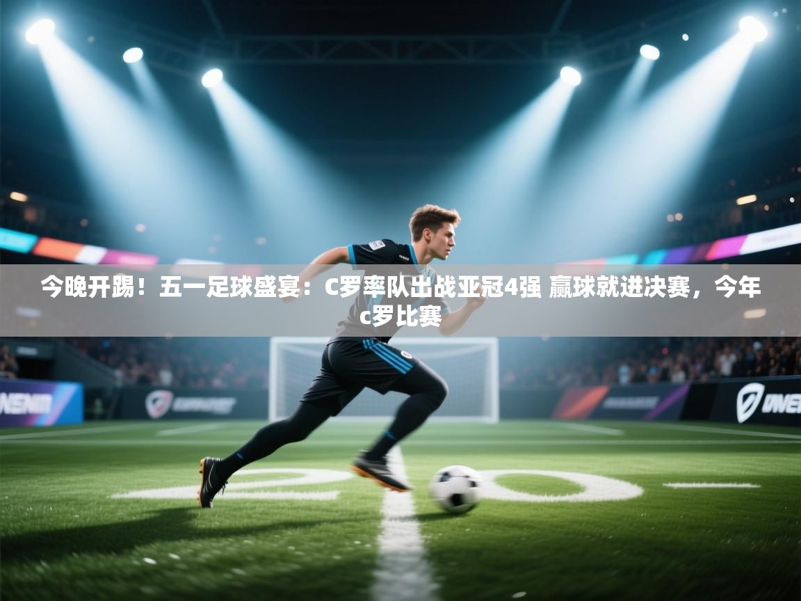 今晚开踢!五一足球盛宴:C罗率队出战亚冠4强 赢球就进决赛,今年c罗比赛