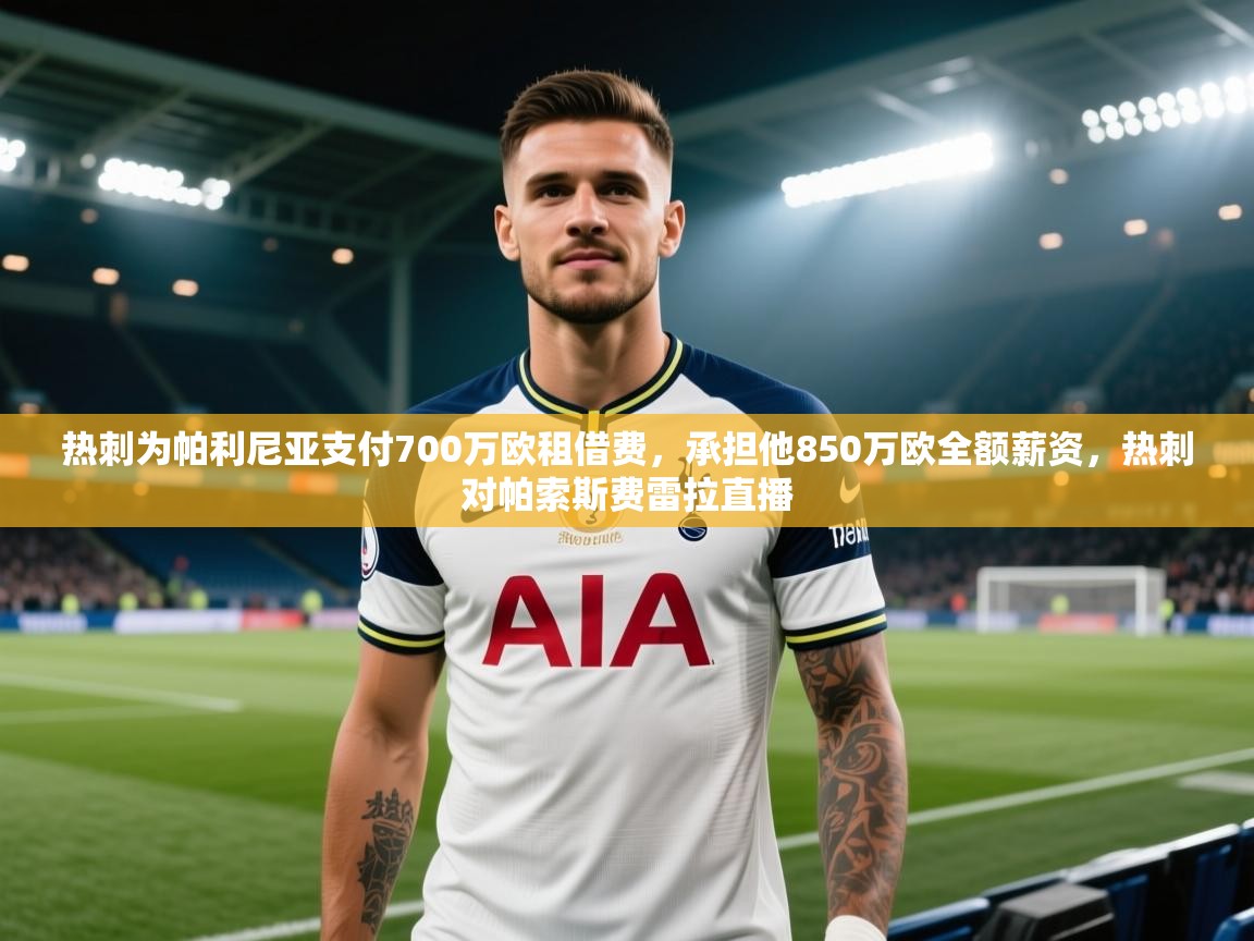 热刺为帕利尼亚支付700万欧租借费，承担他850万欧全额薪资，热刺对帕索斯费雷拉直播