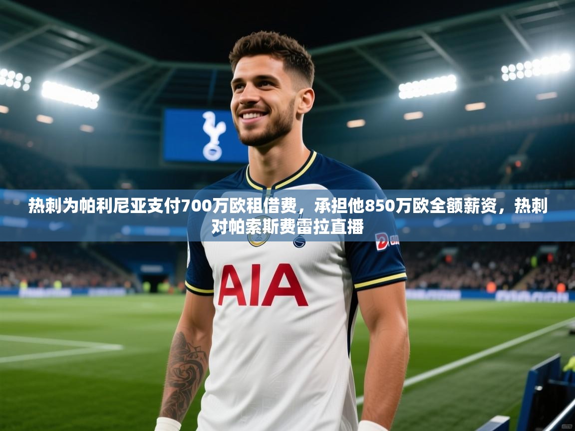 热刺为帕利尼亚支付700万欧租借费，承担他850万欧全额薪资，热刺对帕索斯费雷拉直播