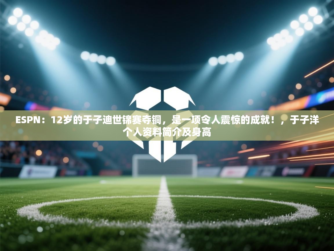 ESPN：12岁的于子迪世锦赛夺铜，是一项令人震惊的成就！，于子洋个人资料简介及身高  第2张