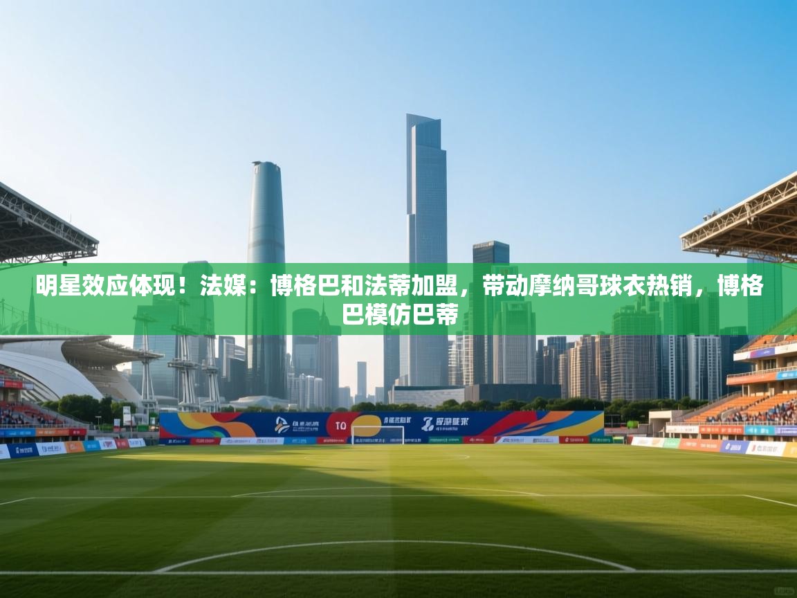 明星效应体现！法媒：博格巴和法蒂加盟，带动摩纳哥球衣热销，博格巴模仿巴蒂