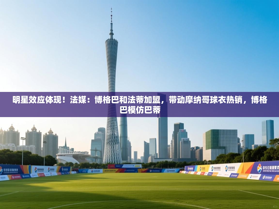 明星效应体现！法媒：博格巴和法蒂加盟，带动摩纳哥球衣热销，博格巴模仿巴蒂