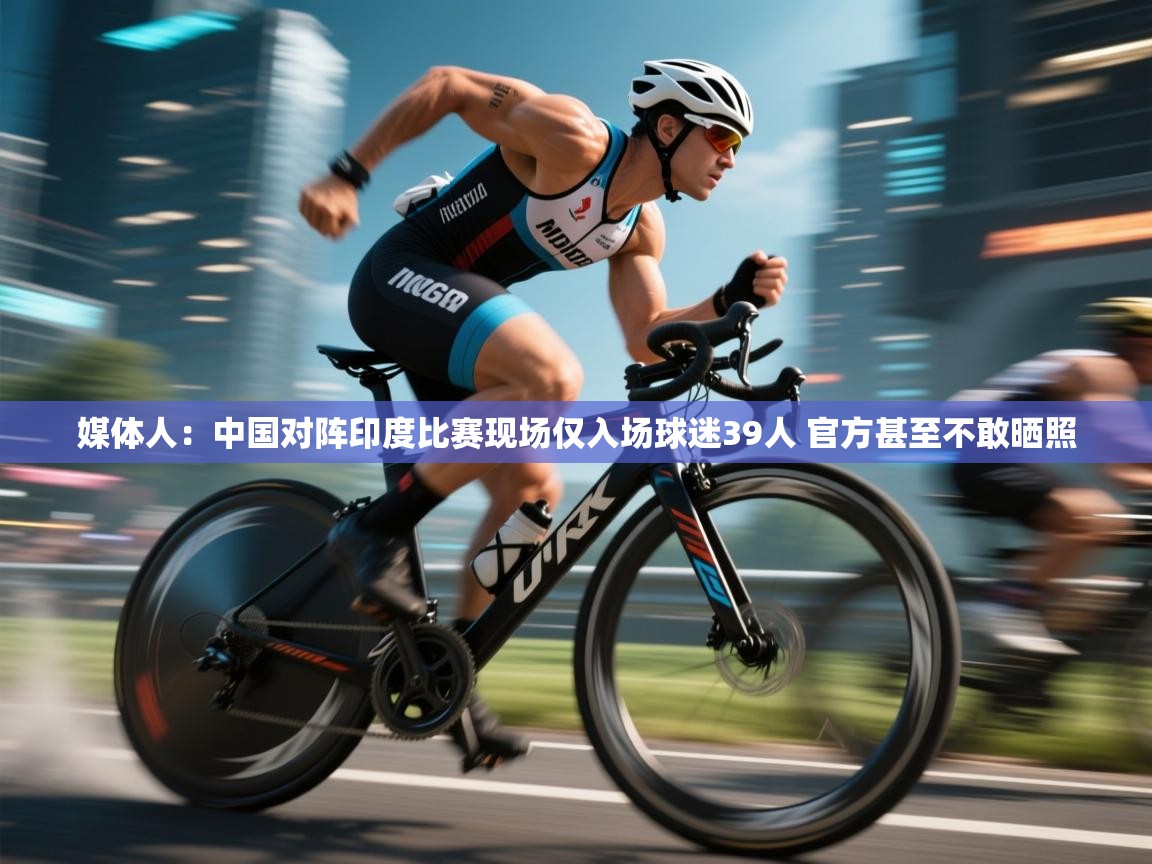媒体人：中国对阵印度比赛现场仅入场球迷39人 官方甚至不敢晒照