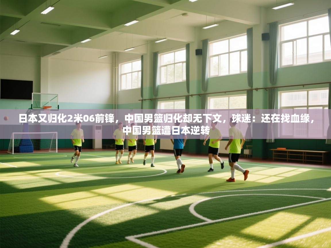 日本又归化2米06前锋，中国男篮归化却无下文，球迷：还在找血缘，中国男篮遭日本逆转  第2张