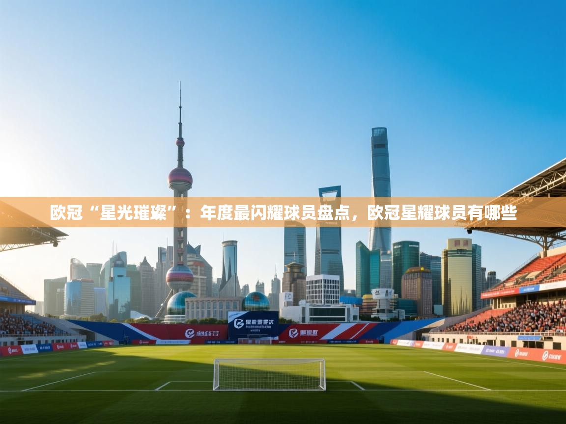 欧冠“星光璀璨”:年度最闪耀球员盘点,欧冠星耀球员有哪些 第1张