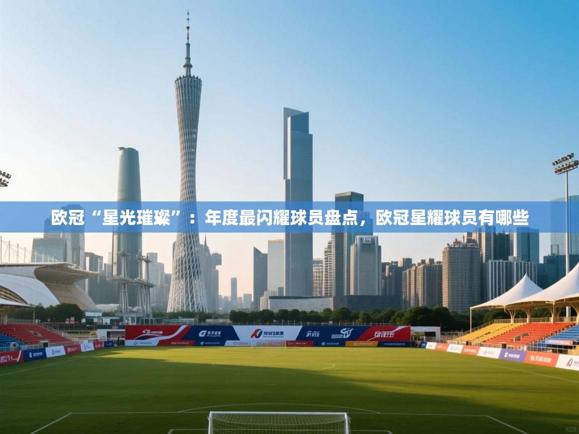 欧冠“星光璀璨”:年度最闪耀球员盘点,欧冠星耀球员有哪些 第2张